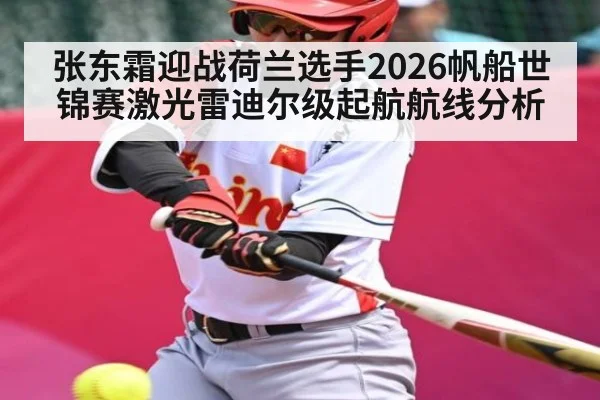 张东霜迎战荷兰选手2026帆船世锦赛激光雷迪尔级起航航线分析